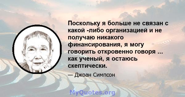 Поскольку я больше не связан с какой -либо организацией и не получаю никакого финансирования, я могу говорить откровенно говоря ... как ученый, я остаюсь скептически.