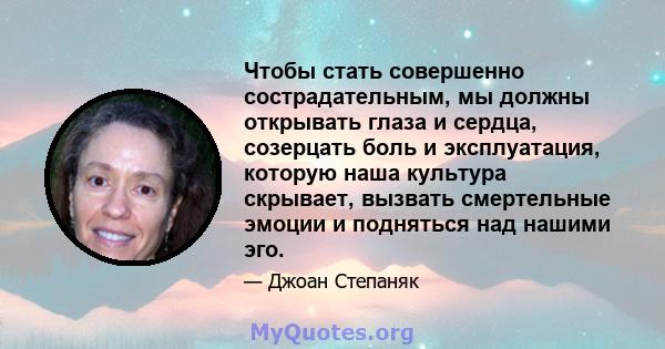 Чтобы стать совершенно сострадательным, мы должны открывать глаза и сердца, созерцать боль и эксплуатация, которую наша культура скрывает, вызвать смертельные эмоции и подняться над нашими эго.