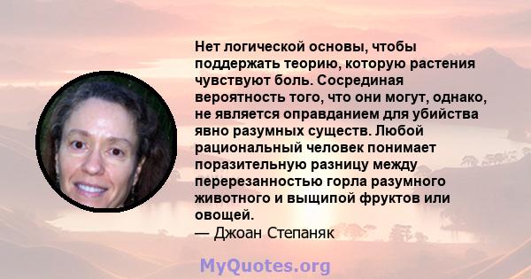 Нет логической основы, чтобы поддержать теорию, которую растения чувствуют боль. Сосрединая вероятность того, что они могут, однако, не является оправданием для убийства явно разумных существ. Любой рациональный человек 