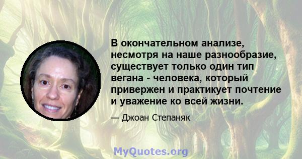 В окончательном анализе, несмотря на наше разнообразие, существует только один тип вегана - человека, который привержен и практикует почтение и уважение ко всей жизни.