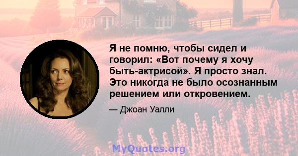 Я не помню, чтобы сидел и говорил: «Вот почему я хочу быть-актрисой». Я просто знал. Это никогда не было осознанным решением или откровением.