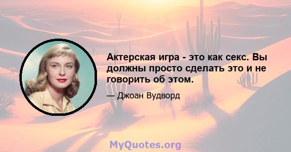 Актерская игра - это как секс. Вы должны просто сделать это и не говорить об этом.