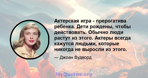 Актерская игра - прерогатива ребенка. Дети рождены, чтобы действовать. Обычно люди растут из этого. Актеры всегда кажутся людьми, которые никогда не выросли из этого.