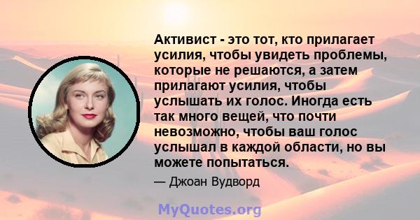 Активист - это тот, кто прилагает усилия, чтобы увидеть проблемы, которые не решаются, а затем прилагают усилия, чтобы услышать их голос. Иногда есть так много вещей, что почти невозможно, чтобы ваш голос услышал в