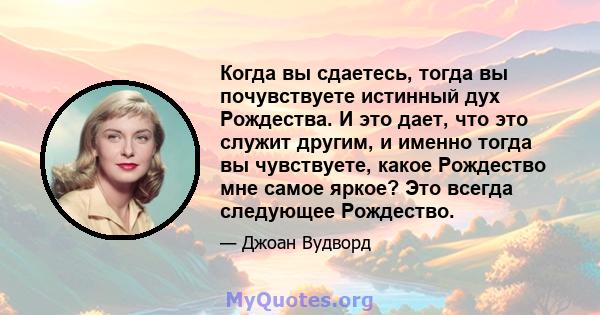 Когда вы сдаетесь, тогда вы почувствуете истинный дух Рождества. И это дает, что это служит другим, и именно тогда вы чувствуете, какое Рождество мне самое яркое? Это всегда следующее Рождество.