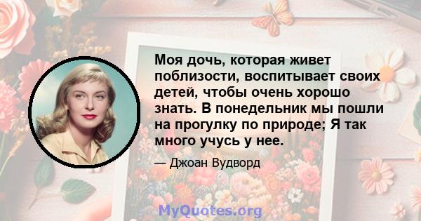 Моя дочь, которая живет поблизости, воспитывает своих детей, чтобы очень хорошо знать. В понедельник мы пошли на прогулку по природе; Я так много учусь у нее.