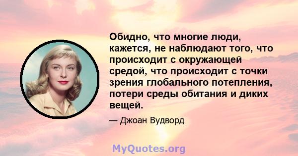 Обидно, что многие люди, кажется, не наблюдают того, что происходит с окружающей средой, что происходит с точки зрения глобального потепления, потери среды обитания и диких вещей.