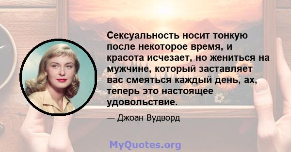 Сексуальность носит тонкую после некоторое время, и красота исчезает, но жениться на мужчине, который заставляет вас смеяться каждый день, ах, теперь это настоящее удовольствие.