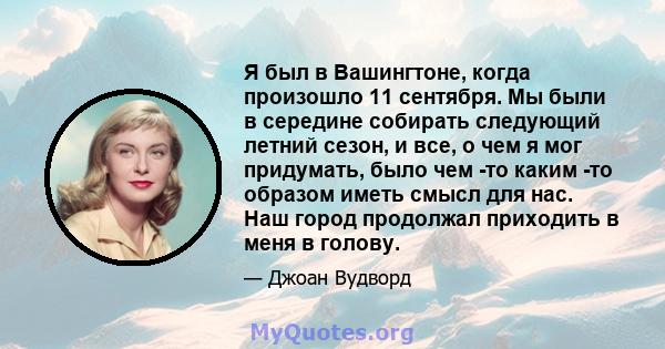 Я был в Вашингтоне, когда произошло 11 сентября. Мы были в середине собирать следующий летний сезон, и все, о чем я мог придумать, было чем -то каким -то образом иметь смысл для нас. Наш город продолжал приходить в меня 