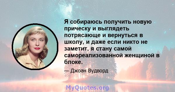 Я собираюсь получить новую прическу и выглядеть потрясающе и вернуться в школу, и даже если никто не заметит, я стану самой самореализованной женщиной в блоке.