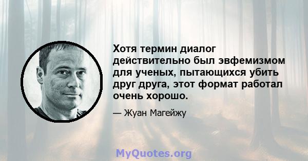 Хотя термин диалог действительно был эвфемизмом для ученых, пытающихся убить друг друга, этот формат работал очень хорошо.