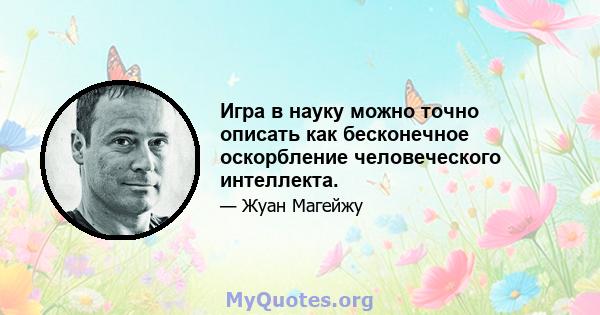 Игра в науку можно точно описать как бесконечное оскорбление человеческого интеллекта.