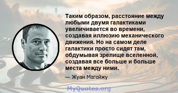 Таким образом, расстояние между любыми двумя галактиками увеличивается во времени, создавая иллюзию механического движения. Но на самом деле галактики просто сидят там, обдумывая зрелище вселенной, создавая все больше и 