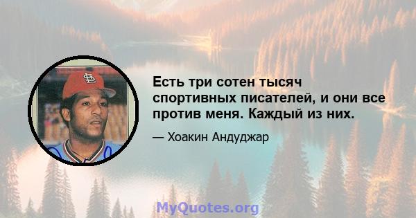 Есть три сотен тысяч спортивных писателей, и они все против меня. Каждый из них.