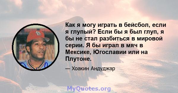 Как я могу играть в бейсбол, если я глупый? Если бы я был глуп, я бы не стал разбиться в мировой серии. Я бы играл в мяч в Мексике, Югославии или на Плутоне.