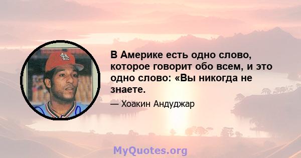 В Америке есть одно слово, которое говорит обо всем, и это одно слово: «Вы никогда не знаете.