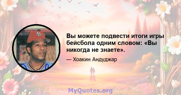 Вы можете подвести итоги игры бейсбола одним словом: «Вы никогда не знаете».