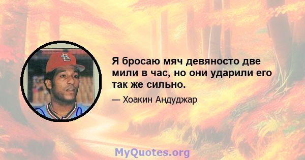 Я бросаю мяч девяносто две мили в час, но они ударили его так же сильно.