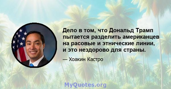 Дело в том, что Дональд Трамп пытается разделить американцев на расовые и этнические линии, и это нездорово для страны.