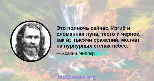 Это полночь сейчас. Изгиб и сломанная луна, тесто и черное, как из тысячи сражений, молчат на пурпурных стенах небес.