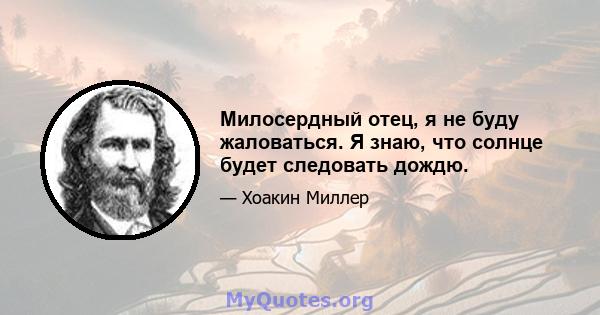 Милосердный отец, я не буду жаловаться. Я знаю, что солнце будет следовать дождю.