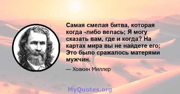 Самая смелая битва, которая когда -либо велась; Я могу сказать вам, где и когда? На картах мира вы не найдете его; Это было сражалось матерями мужчин.