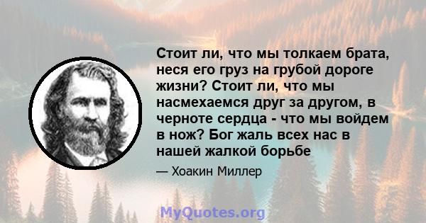 Стоит ли, что мы толкаем брата, неся его груз на грубой дороге жизни? Стоит ли, что мы насмехаемся друг за другом, в черноте сердца - что мы войдем в нож? Бог жаль всех нас в нашей жалкой борьбе