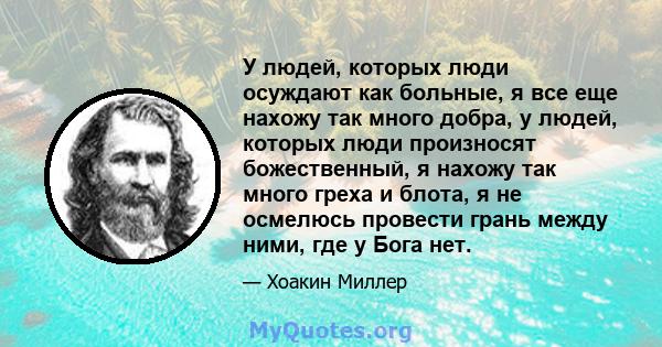 У людей, которых люди осуждают как больные, я все еще нахожу так много добра, у людей, которых люди произносят божественный, я нахожу так много греха и блота, я не осмелюсь провести грань между ними, где у Бога нет.