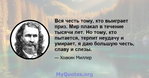 Вся честь тому, кто выиграет приз. Мир плакал в течение тысячи лет. Но тому, кто пытается, терпит неудачу и умирает, я даю большую честь, славу и слезы.