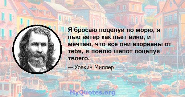 Я бросаю поцелуй по морю, я пью ветер как пьет вино, и мечтаю, что все они взорваны от тебя, я ловлю шепот поцелуя твоего.