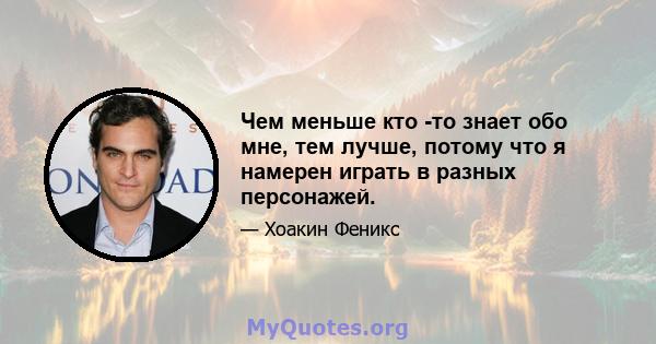 Чем меньше кто -то знает обо мне, тем лучше, потому что я намерен играть в разных персонажей.