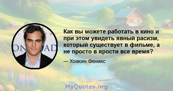 Как вы можете работать в кино и при этом увидеть явный расизм, который существует в фильме, а не просто в ярости все время?