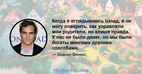 Когда я оглядываюсь назад, я не могу поверить, как управляли мои родители, но клише правда. У нас не было денег, но мы были богаты многими другими способами.