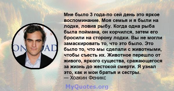 Мне было 3 года-по сей день это яркое воспоминание. Моя семья и я были на лодке, ловив рыбу. Когда одна рыба была поймана, он корчился, затем его бросили на сторону лодки. Вы не могли замаскировать то, что это было. Это 