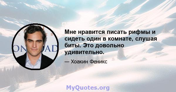 Мне нравится писать рифмы и сидеть один в комнате, слушая биты. Это довольно удивительно.