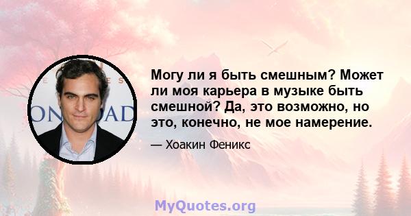 Могу ли я быть смешным? Может ли моя карьера в музыке быть смешной? Да, это возможно, но это, конечно, не мое намерение.