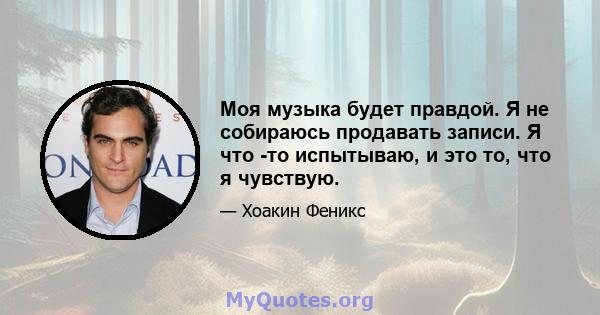 Моя музыка будет правдой. Я не собираюсь продавать записи. Я что -то испытываю, и это то, что я чувствую.