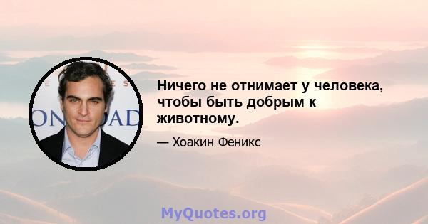 Ничего не отнимает у человека, чтобы быть добрым к животному.