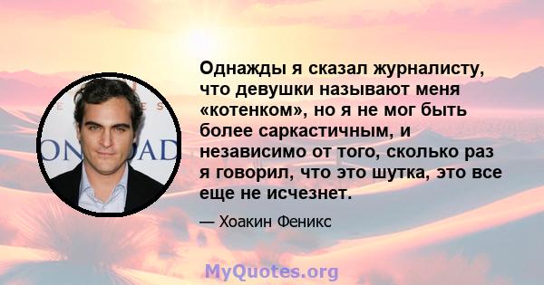 Однажды я сказал журналисту, что девушки называют меня «котенком», но я не мог быть более саркастичным, и независимо от того, сколько раз я говорил, что это шутка, это все еще не исчезнет.