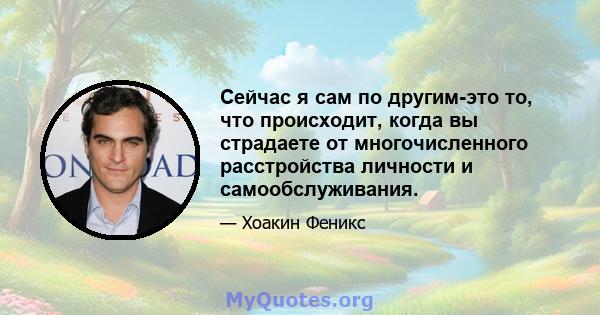 Сейчас я сам по другим-это то, что происходит, когда вы страдаете от многочисленного расстройства личности и самообслуживания.