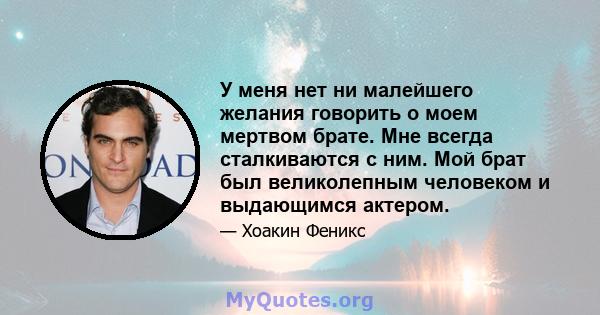 У меня нет ни малейшего желания говорить о моем мертвом брате. Мне всегда сталкиваются с ним. Мой брат был великолепным человеком и выдающимся актером.