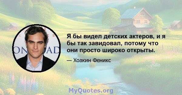 Я бы видел детских актеров, и я бы так завидовал, потому что они просто широко открыты.