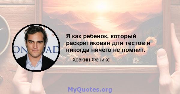 Я как ребенок, который раскритикован для тестов и никогда ничего не помнит.