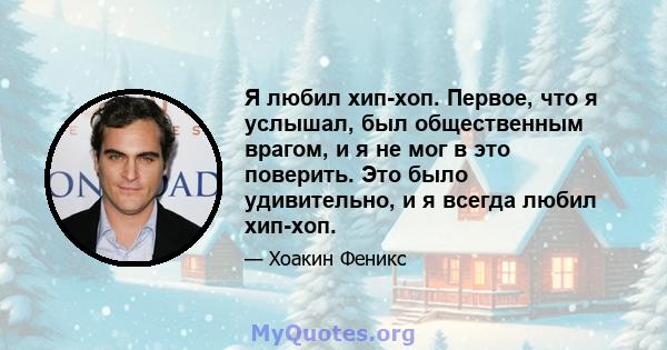 Я любил хип-хоп. Первое, что я услышал, был общественным врагом, и я не мог в это поверить. Это было удивительно, и я всегда любил хип-хоп.