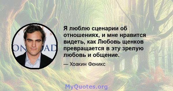 Я люблю сценарии об отношениях, и мне нравится видеть, как Любовь щенков превращается в эту зрелую любовь и общение.