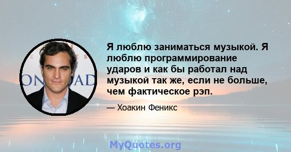 Я люблю заниматься музыкой. Я люблю программирование ударов и как бы работал над музыкой так же, если не больше, чем фактическое рэп.