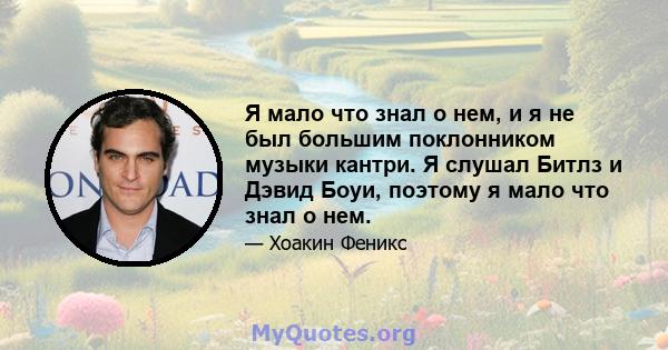 Я мало что знал о нем, и я не был большим поклонником музыки кантри. Я слушал Битлз и Дэвид Боуи, поэтому я мало что знал о нем.