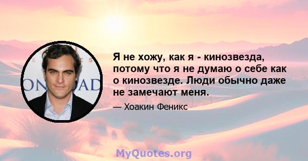 Я не хожу, как я - кинозвезда, потому что я не думаю о себе как о кинозвезде. Люди обычно даже не замечают меня.