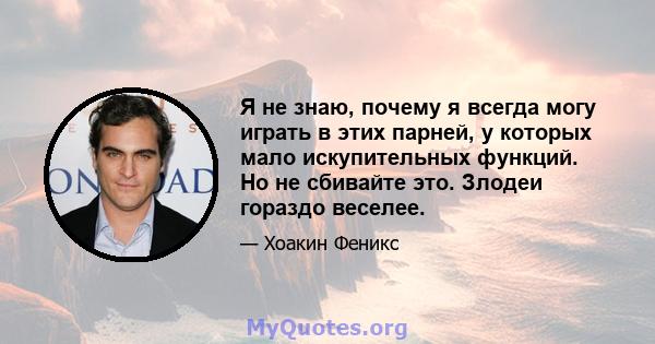 Я не знаю, почему я всегда могу играть в этих парней, у которых мало искупительных функций. Но не сбивайте это. Злодеи гораздо веселее.