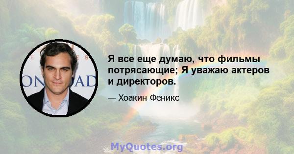 Я все еще думаю, что фильмы потрясающие; Я уважаю актеров и директоров.